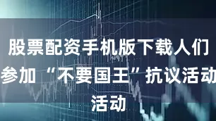 股票配资手机版下载人们参加 “不要国王”抗议活动