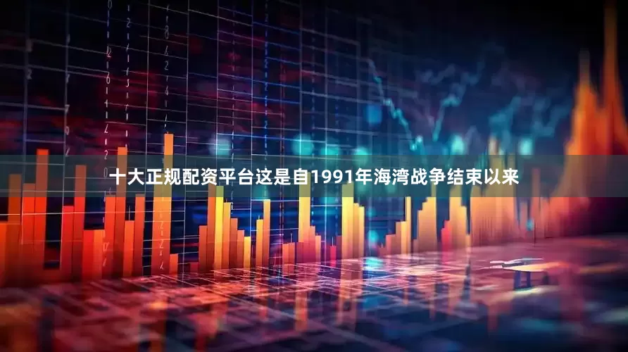 十大正规配资平台这是自1991年海湾战争结束以来