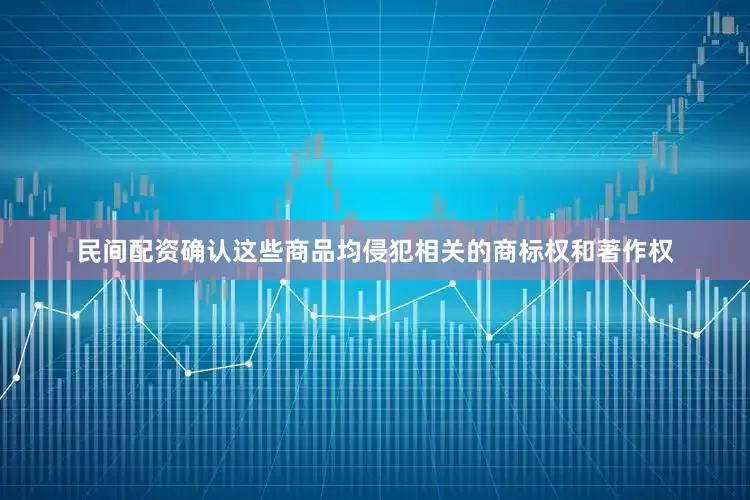 民间配资确认这些商品均侵犯相关的商标权和著作权