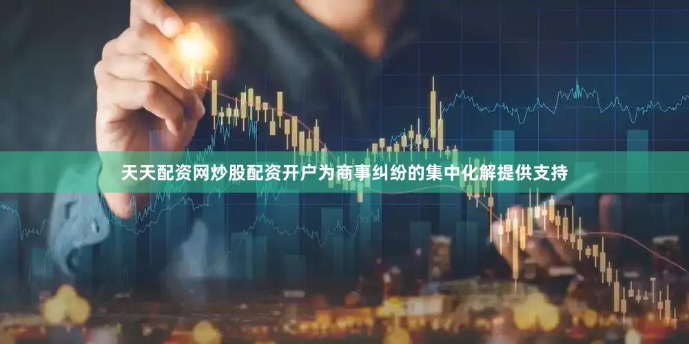 天天配资网炒股配资开户为商事纠纷的集中化解提供支持