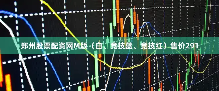 郑州股票配资网M版（白、竞技蓝、竞技红）售价291