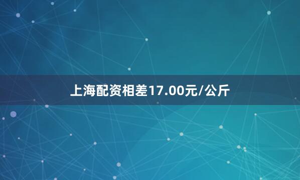 上海配资相差17.00元/公斤