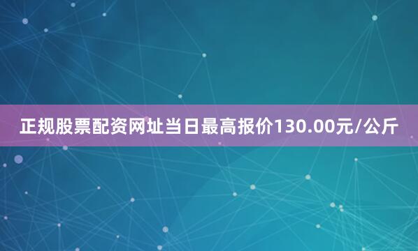 正规股票配资网址当日最高报价130.00元/公斤