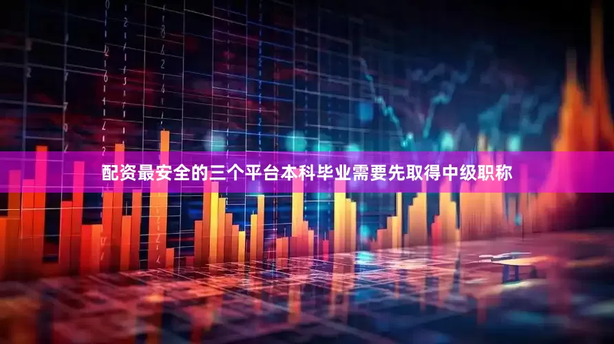 配资最安全的三个平台本科毕业需要先取得中级职称