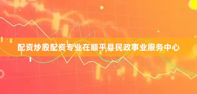 配资炒股配资专业在顺平县民政事业服务中心