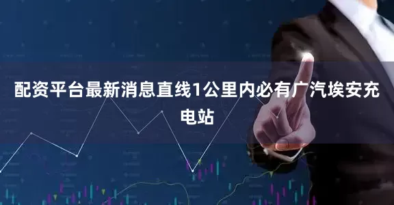 配资平台最新消息直线1公里内必有广汽埃安充电站