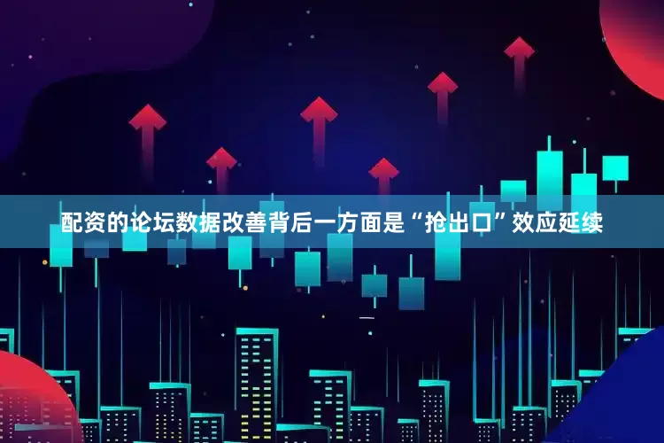 配资的论坛数据改善背后一方面是“抢出口”效应延续