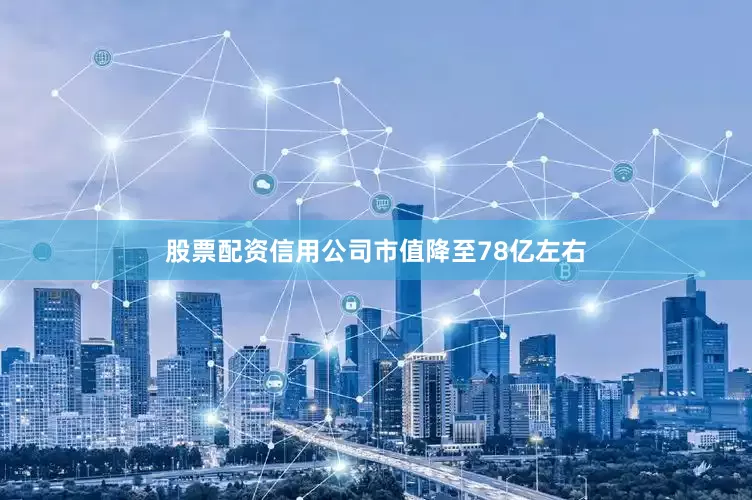股票配资信用公司市值降至78亿左右