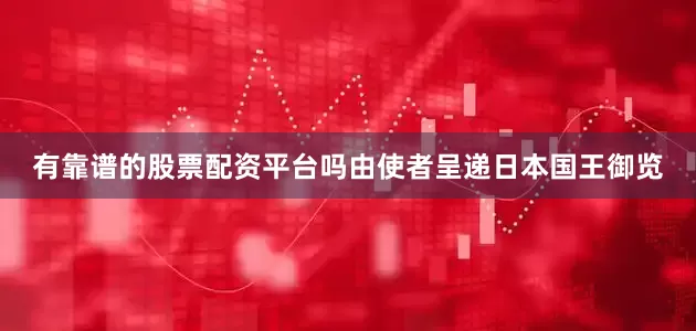有靠谱的股票配资平台吗由使者呈递日本国王御览