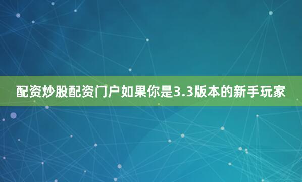 配资炒股配资门户如果你是3.3版本的新手玩家