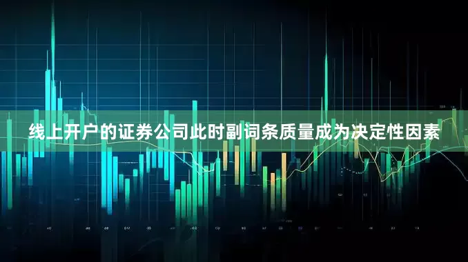 线上开户的证券公司此时副词条质量成为决定性因素