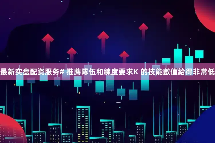 最新实盘配资服务# 推薦隊伍和練度要求K 的技能數值給得非常低