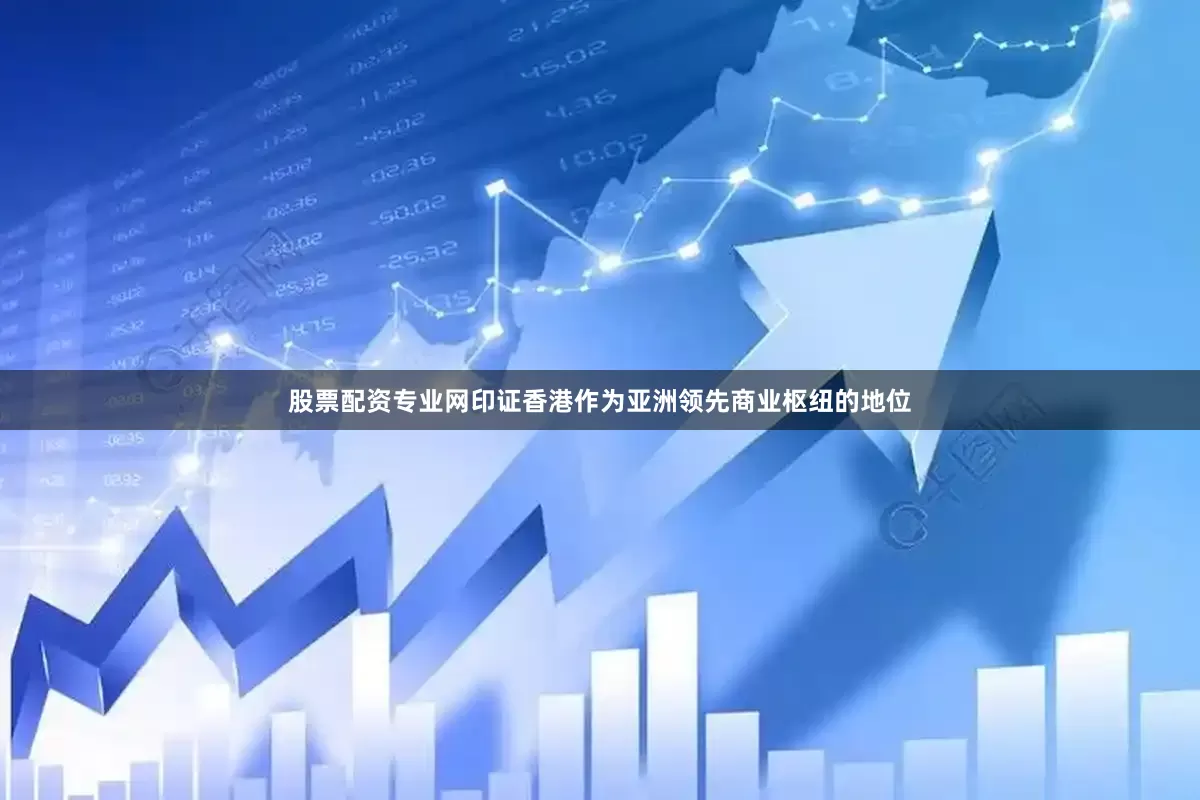 股票配资专业网印证香港作为亚洲领先商业枢纽的地位