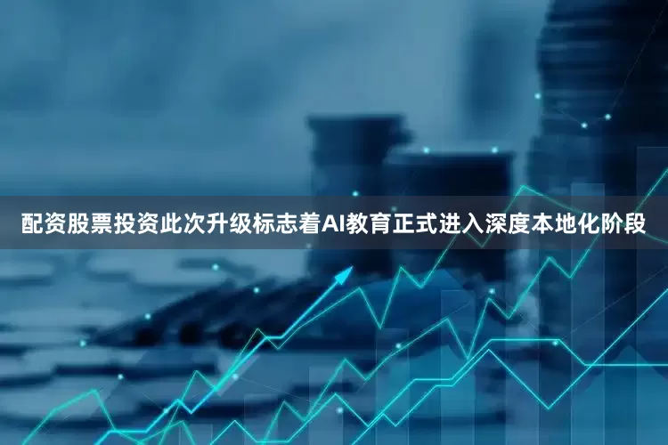 配资股票投资此次升级标志着AI教育正式进入深度本地化阶段