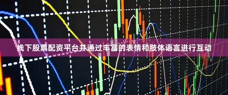 线下股票配资平台并通过丰富的表情和肢体语言进行互动