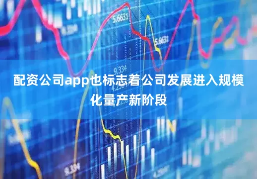 配资公司app也标志着公司发展进入规模化量产新阶段