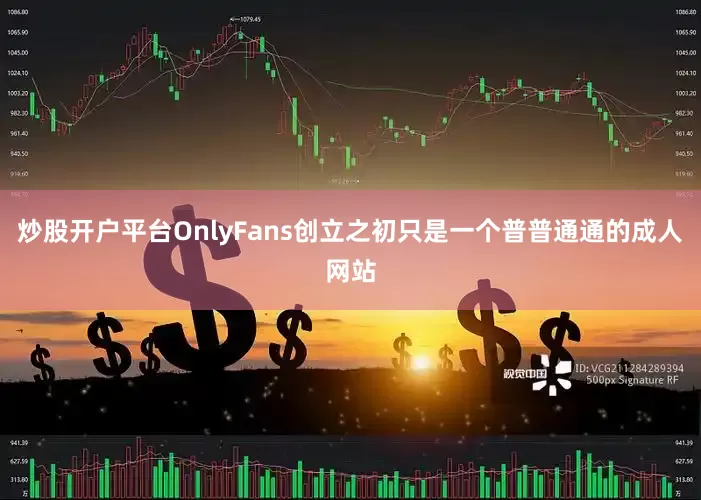 炒股开户平台OnlyFans创立之初只是一个普普通通的成人网站