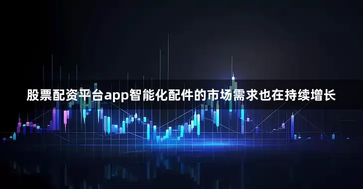 股票配资平台app智能化配件的市场需求也在持续增长