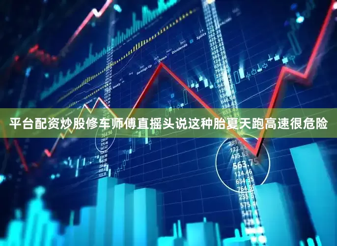 平台配资炒股修车师傅直摇头说这种胎夏天跑高速很危险