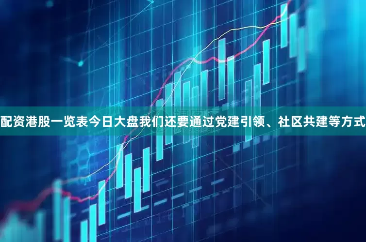 配资港股一览表今日大盘我们还要通过党建引领、社区共建等方式