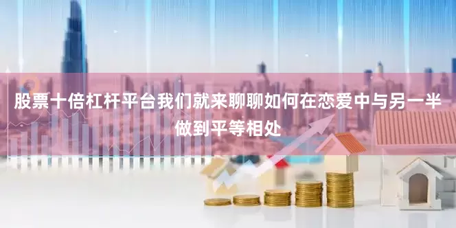 股票十倍杠杆平台我们就来聊聊如何在恋爱中与另一半做到平等相处