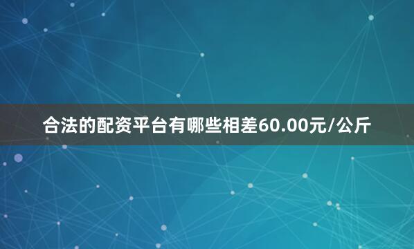 合法的配资平台有哪些相差60.00元/公斤