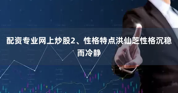配资专业网上炒股2、性格特点洪仙芝性格沉稳而冷静