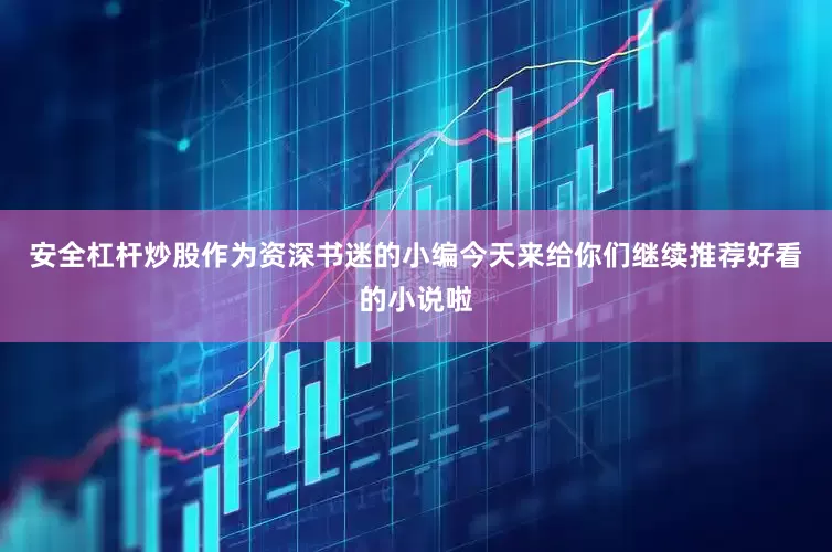安全杠杆炒股作为资深书迷的小编今天来给你们继续推荐好看的小说啦