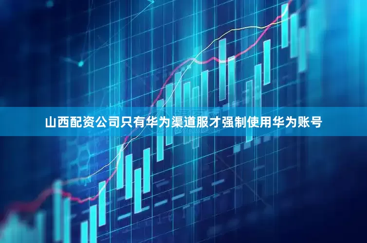 山西配资公司只有华为渠道服才强制使用华为账号