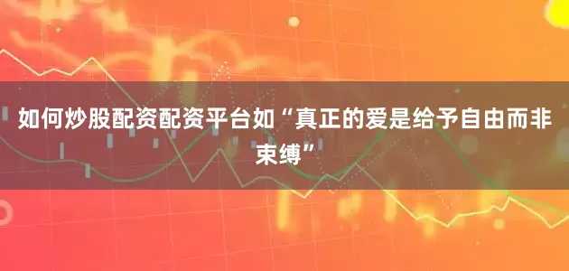 如何炒股配资配资平台如“真正的爱是给予自由而非束缚”