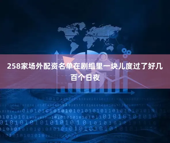 258家场外配资名单在剧组里一块儿度过了好几百个日夜