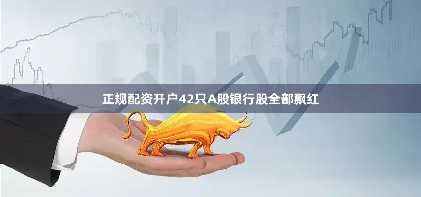 正规配资开户42只A股银行股全部飘红