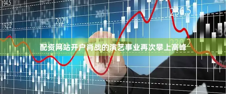 配资网站开户肖战的演艺事业再次攀上高峰