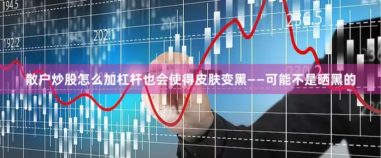 散户炒股怎么加杠杆也会使得皮肤变黑——可能不是晒黑的