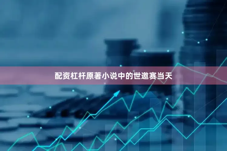 配资杠杆原著小说中的世邀赛当天