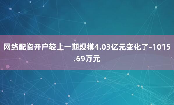 网络配资开户较上一期规模4.03亿元变化了-1015.69万元