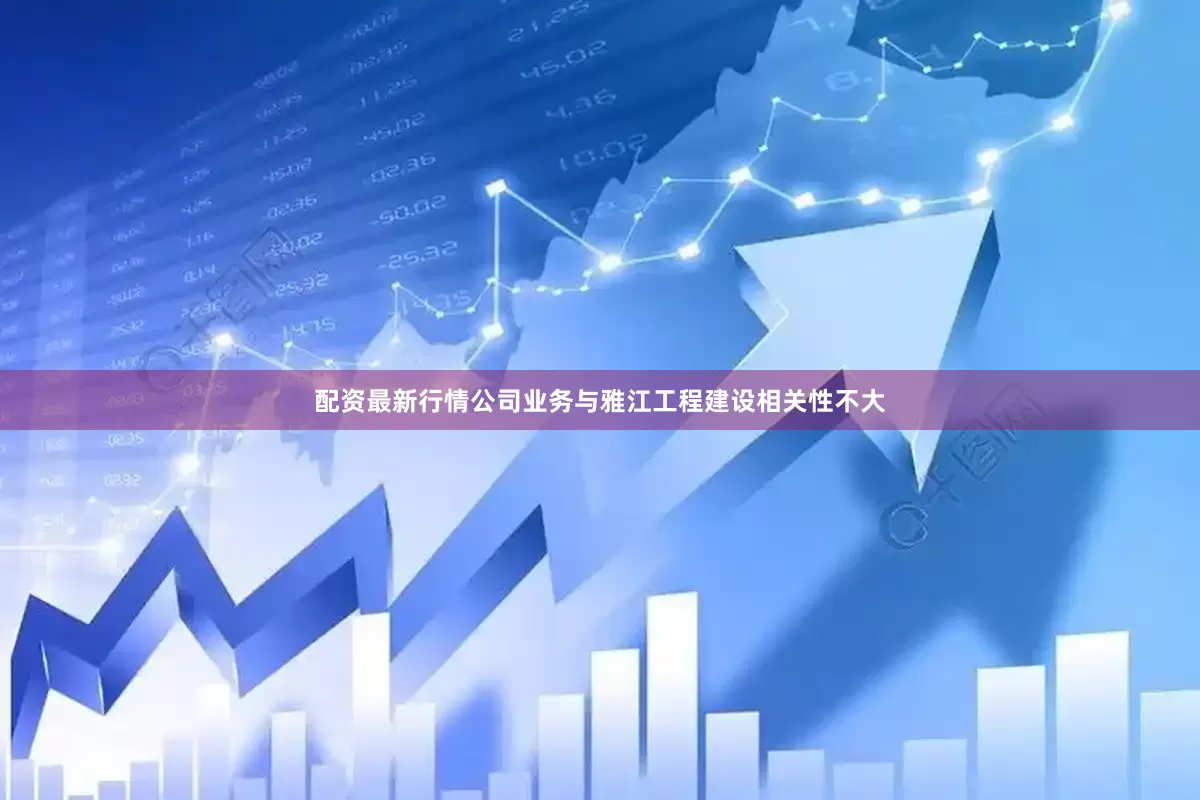 配资最新行情公司业务与雅江工程建设相关性不大
