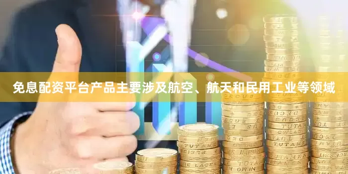 免息配资平台产品主要涉及航空、航天和民用工业等领域