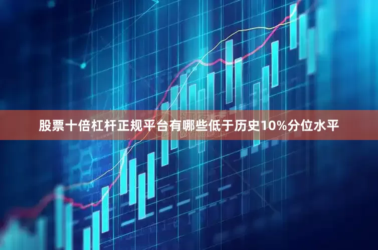 股票十倍杠杆正规平台有哪些低于历史10%分位水平