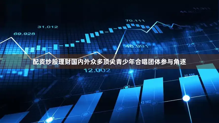 配资炒股理财国内外众多顶尖青少年合唱团体参与角逐