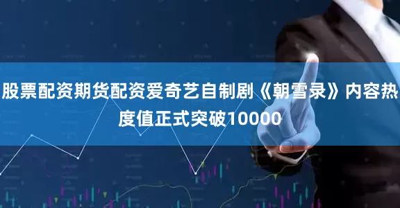 股票配资期货配资爱奇艺自制剧《朝雪录》内容热度值正式突破10000
