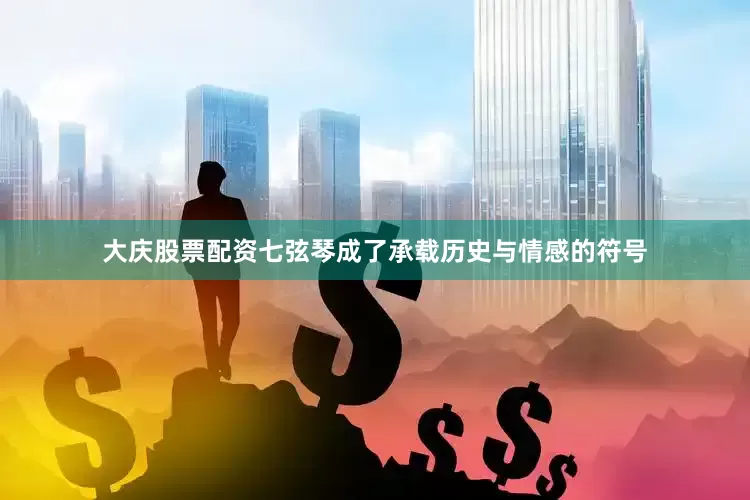 大庆股票配资七弦琴成了承载历史与情感的符号