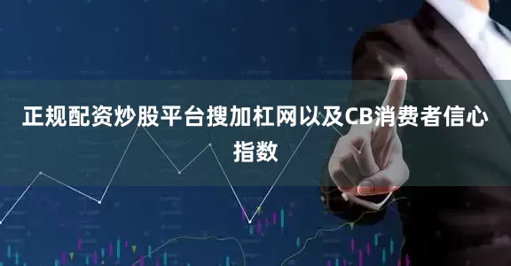 正规配资炒股平台搜加杠网以及CB消费者信心指数