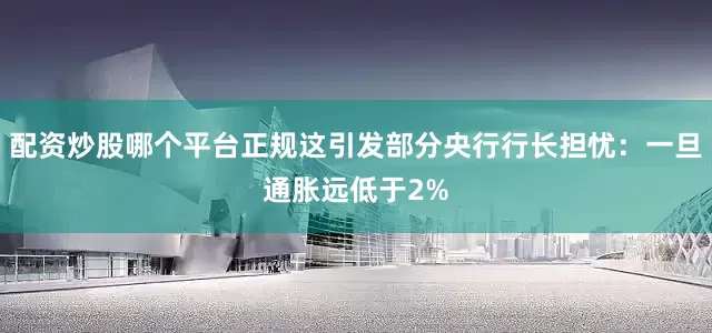 配资炒股哪个平台正规这引发部分央行行长担忧：一旦通胀远低于2%