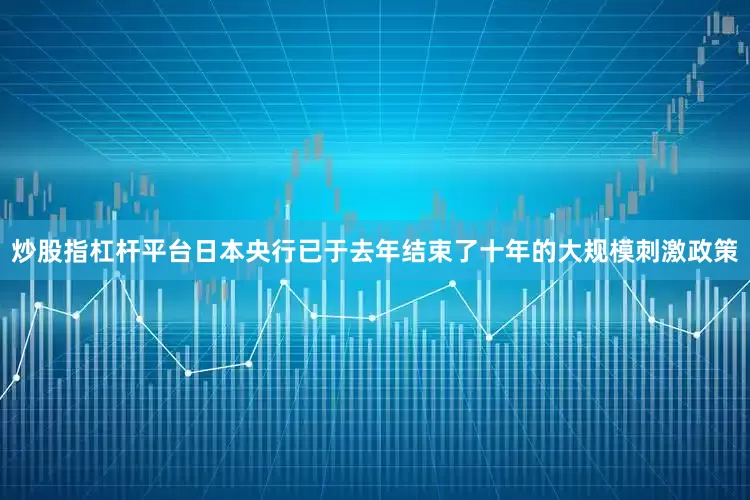 炒股指杠杆平台　　日本央行已于去年结束了十年的大规模刺激政策