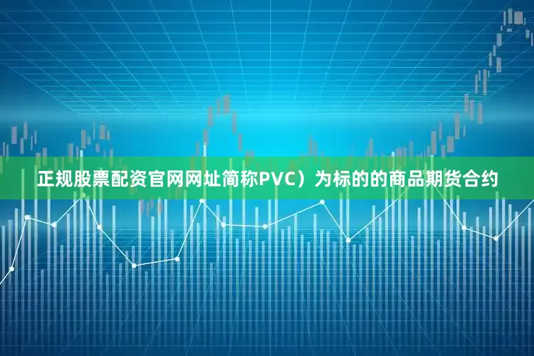 正规股票配资官网网址简称PVC）为标的的商品期货合约