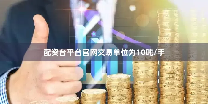 配资台平台官网交易单位为10吨/手