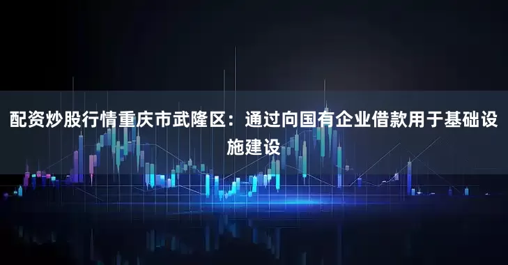 配资炒股行情重庆市武隆区：通过向国有企业借款用于基础设施建设
