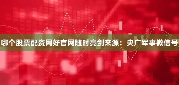 哪个股票配资网好官网随时亮剑来源：央广军事微信号