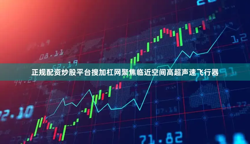 正规配资炒股平台搜加杠网聚焦临近空间高超声速飞行器